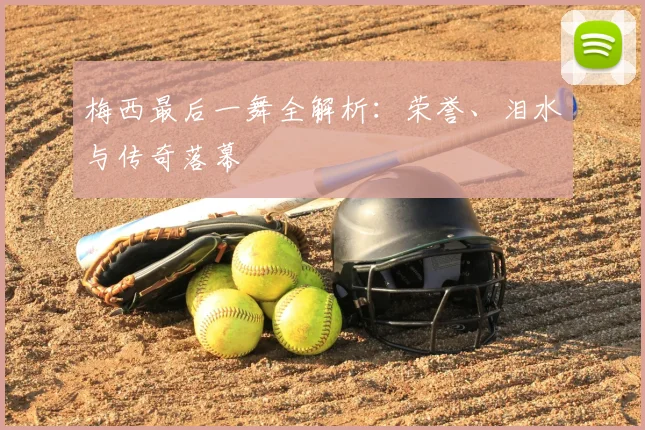 梅西最后一舞全解析:荣誉、泪水与传奇落幕