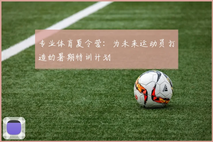 专业体育夏令营：为未来运动员打造的暑期特训计划