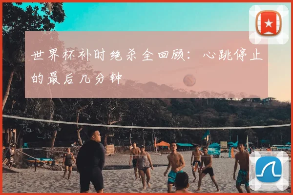 世界杯补时绝杀全回顾：心跳停止的最后几分钟