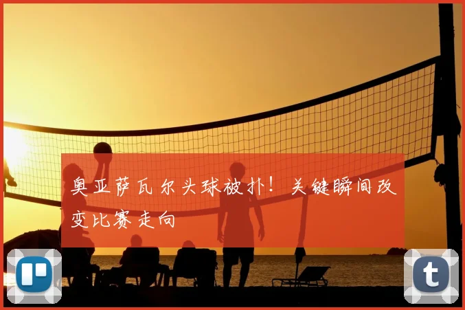奥亚萨瓦尔头球被扑！关键瞬间改变比赛走向