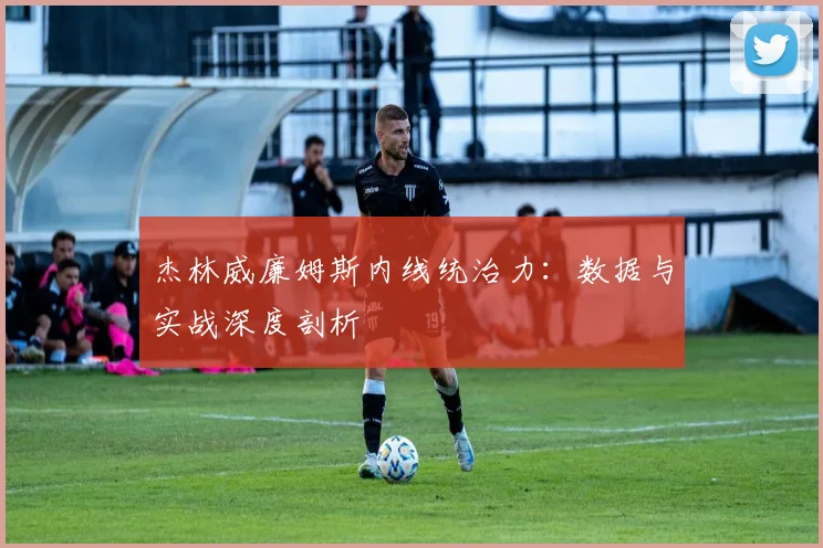 杰林威廉姆斯内线统治力：数据与实战深度剖析