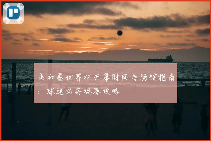 美加墨世界杯开幕时间与场馆指南,球迷必备观赛攻略