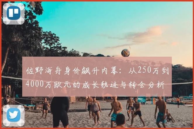 佐野海舟身价飙升内幕：从250万到4000万欧元的成长轨迹与转会分析