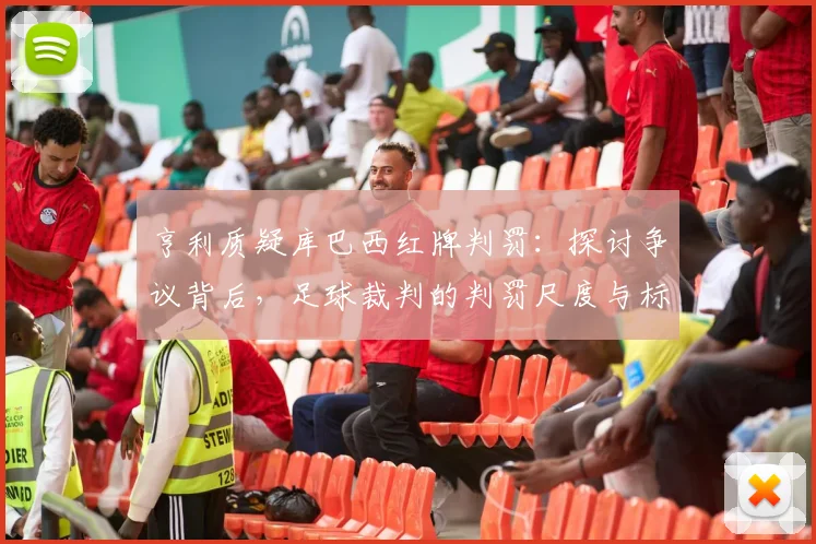 亨利质疑库巴西红牌判罚：探讨争议背后，足球裁判的判罚尺度与标准