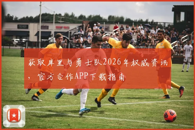 获取库里与勇士队2026年权威资讯，官方合作APP下载指南