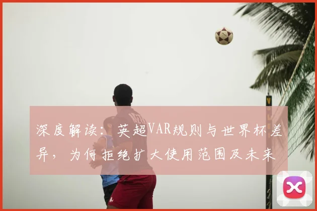 深度解读：英超VAR规则与世界杯差异，为何拒绝扩大使用范围及未来展望