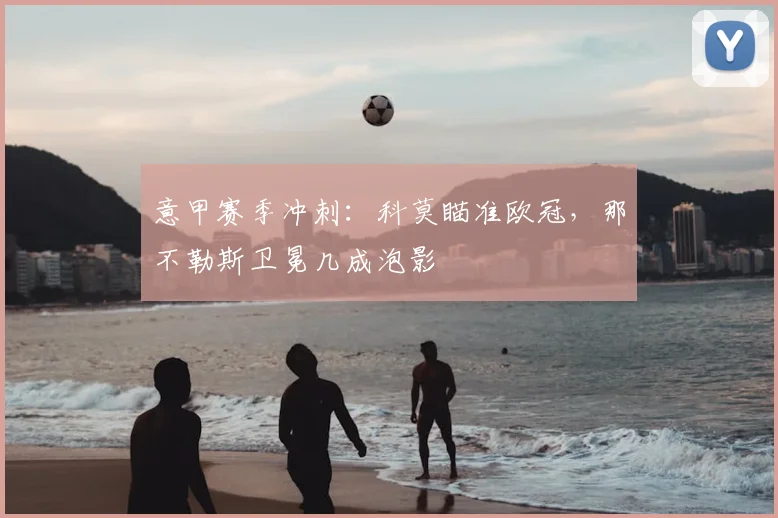 意甲赛季冲刺：科莫瞄准欧冠，那不勒斯卫冕几成泡影