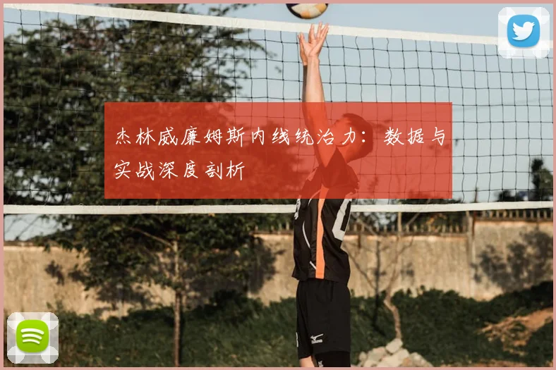 杰林威廉姆斯内线统治力：数据与实战深度剖析