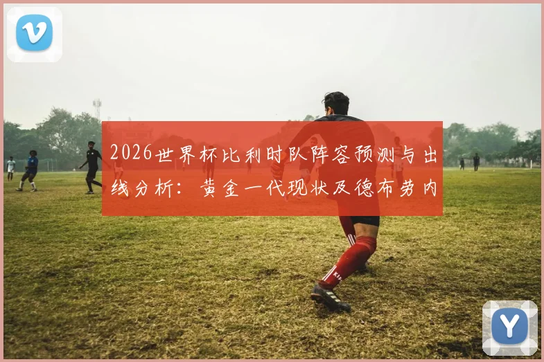2026世界杯比利时队阵容预测与出线分析：黄金一代现状及德布劳内前景解读