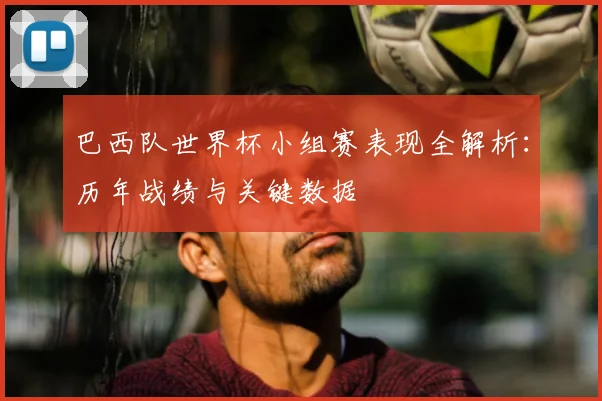 巴西队世界杯小组赛表现全解析：历年战绩与关键数据
