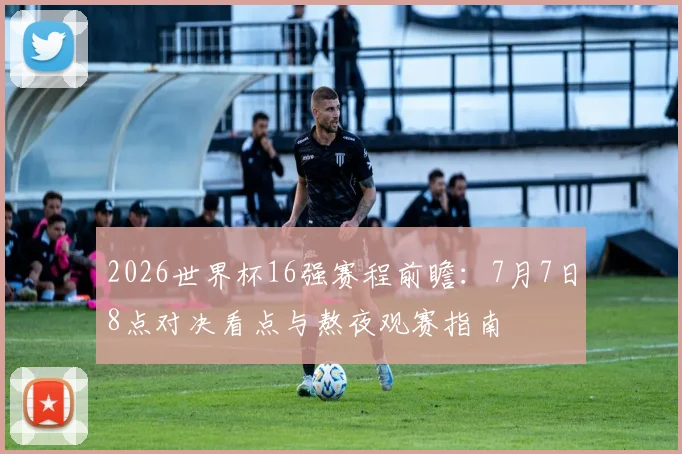 2026世界杯16强赛程前瞻：7月7日8点对决看点与熬夜观赛指南