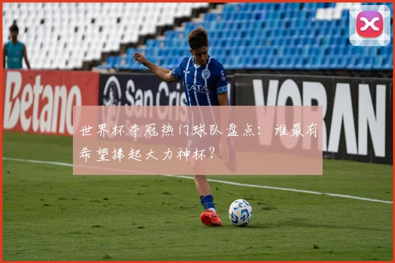 世界杯夺冠热门球队盘点：谁最有希望捧起大力神杯？
