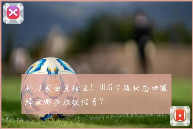 补刀差由负转正!BLG下路状态回暖释放哪些积极信号?