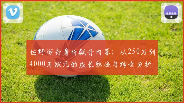 佐野海舟身价飙升内幕：从250万到4000万欧元的成长轨迹与转会分析