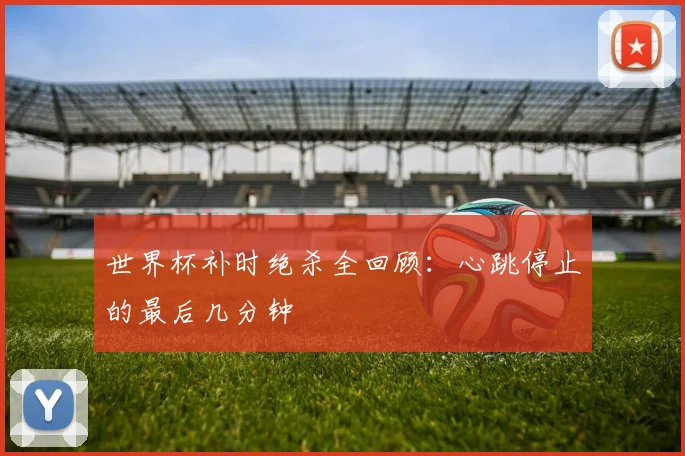 世界杯补时绝杀全回顾：心跳停止的最后几分钟