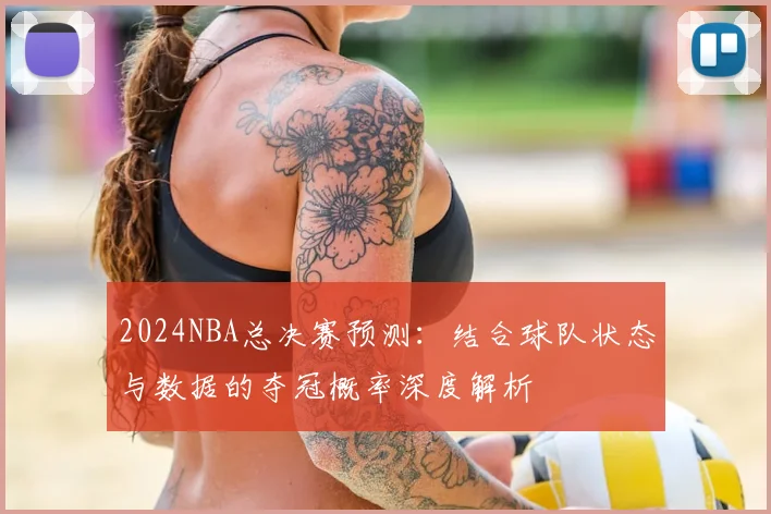2024NBA总决赛预测：结合球队状态与数据的夺冠概率深度解析