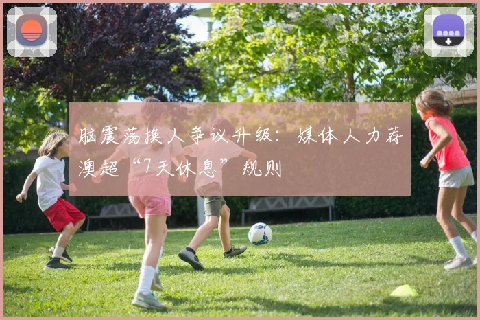 脑震荡换人争议升级：媒体人力荐澳超“7天休息”规则