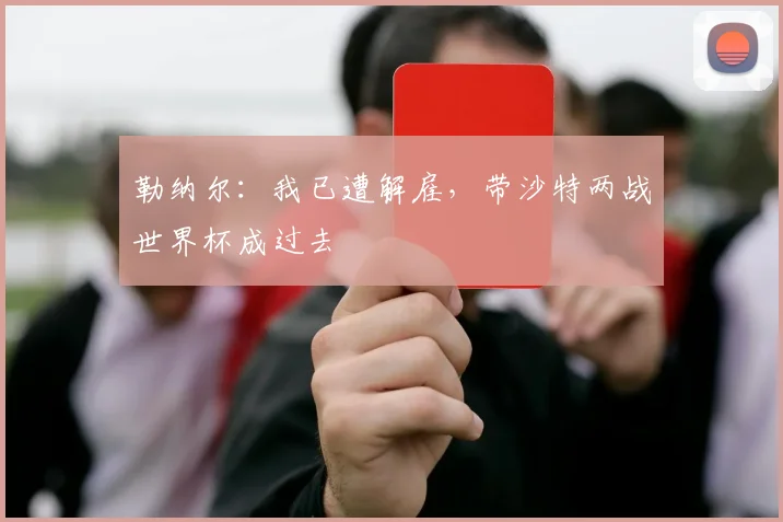 勒纳尔：我已遭解雇，带沙特两战世界杯成过去