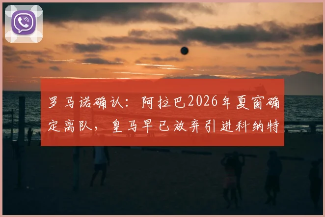 罗马诺确认：阿拉巴2026年夏窗确定离队，皇马早已放弃引进科纳特，未来中卫人选成焦点