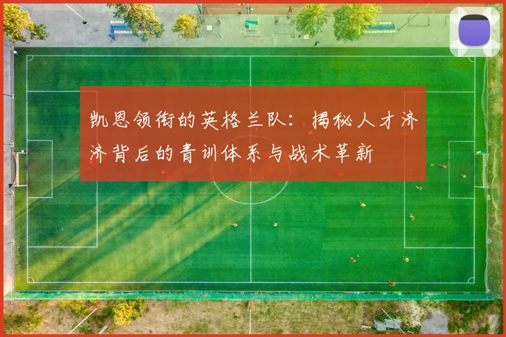 凯恩领衔的英格兰队:揭秘人才济济背后的青训体系与战术革新