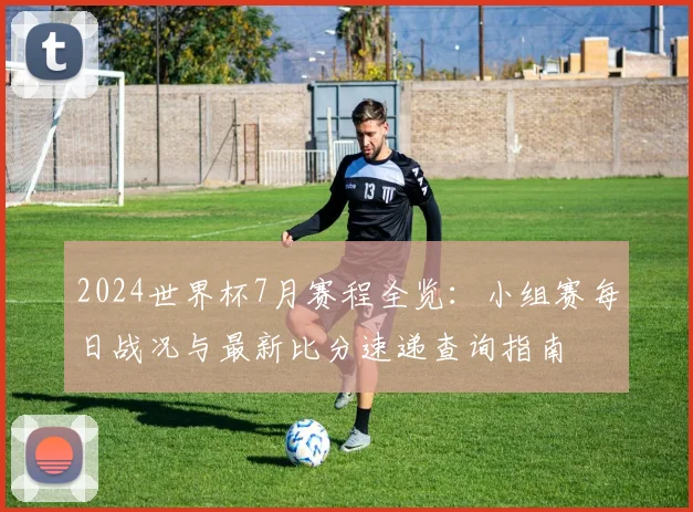 2024世界杯7月赛程全览：小组赛每日战况与最新比分速递查询指南