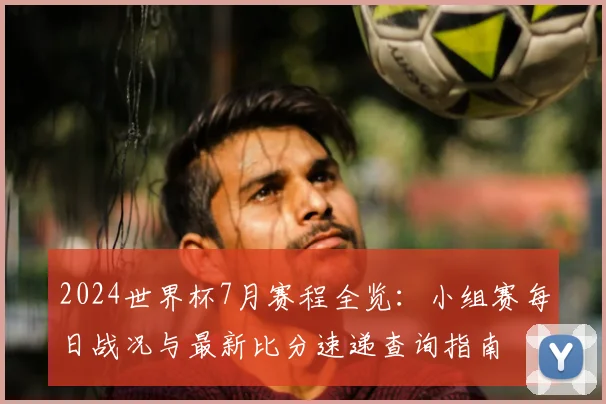 2024世界杯7月赛程全览：小组赛每日战况与最新比分速递查询指南