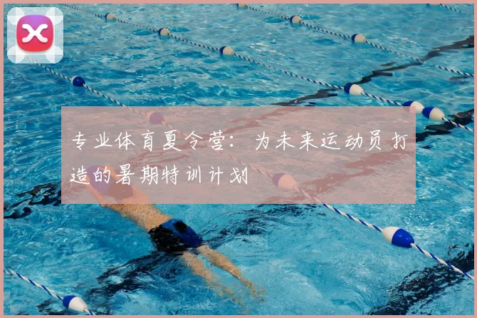 专业体育夏令营：为未来运动员打造的暑期特训计划