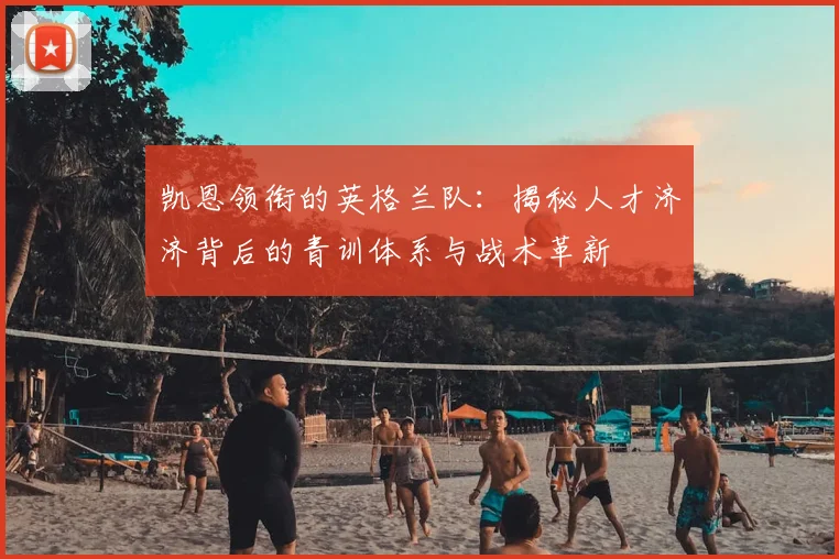 凯恩领衔的英格兰队：揭秘人才济济背后的青训体系与战术革新