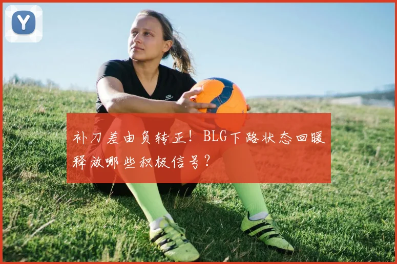 补刀差由负转正!BLG下路状态回暖释放哪些积极信号?