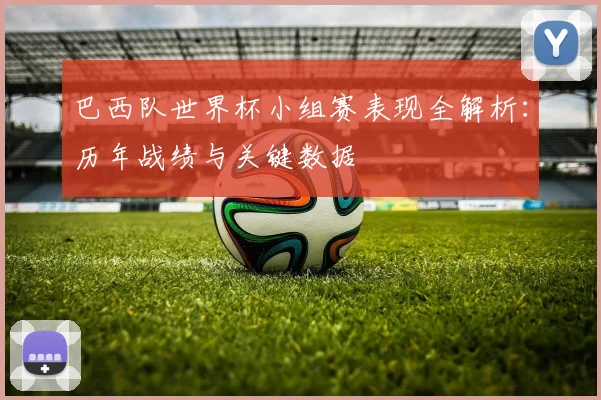 巴西队世界杯小组赛表现全解析：历年战绩与关键数据